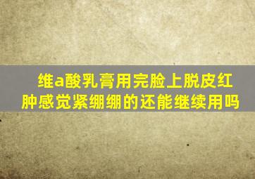 维a酸乳膏用完脸上脱皮红肿感觉紧绷绷的还能继续用吗