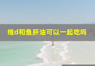 维d和鱼肝油可以一起吃吗