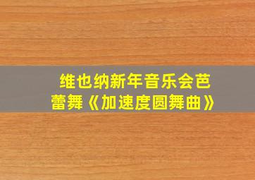 维也纳新年音乐会芭蕾舞《加速度圆舞曲》