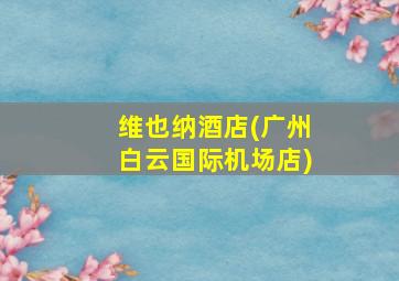 维也纳酒店(广州白云国际机场店)