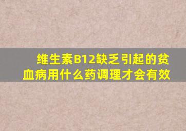 维生素B12缺乏引起的贫血病用什么药调理才会有效