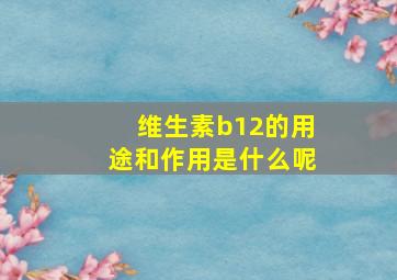 维生素b12的用途和作用是什么呢