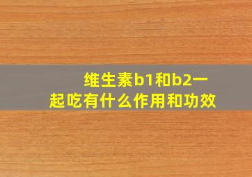 维生素b1和b2一起吃有什么作用和功效