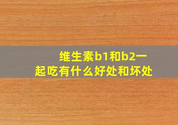 维生素b1和b2一起吃有什么好处和坏处