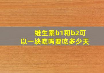 维生素b1和b2可以一块吃吗要吃多少天