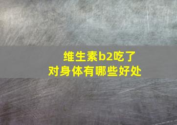 维生素b2吃了对身体有哪些好处