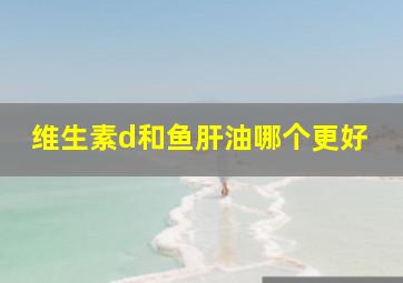 维生素d和鱼肝油哪个更好