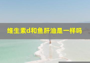 维生素d和鱼肝油是一样吗