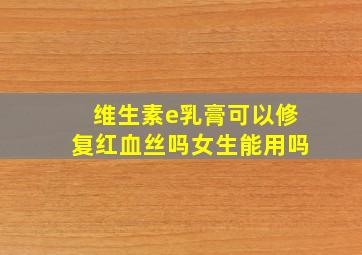 维生素e乳膏可以修复红血丝吗女生能用吗