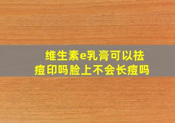 维生素e乳膏可以祛痘印吗脸上不会长痘吗