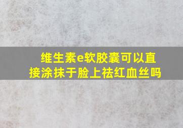 维生素e软胶囊可以直接涂抹于脸上祛红血丝吗