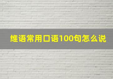 维语常用口语100句怎么说