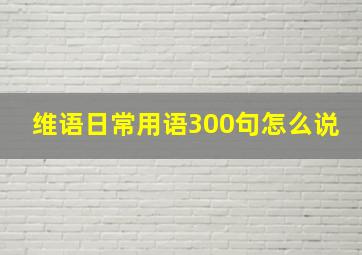 维语日常用语300句怎么说