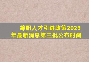 绵阳人才引进政策2023年最新消息第三批公布时间