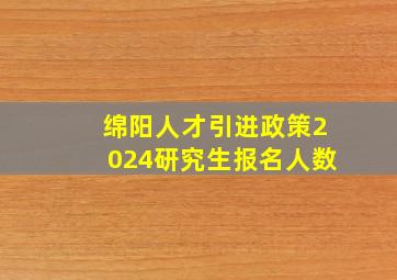 绵阳人才引进政策2024研究生报名人数