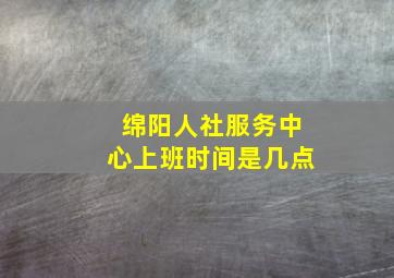 绵阳人社服务中心上班时间是几点