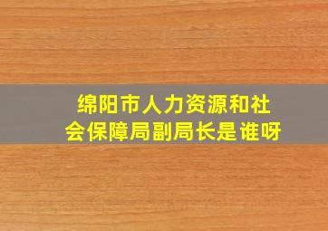 绵阳市人力资源和社会保障局副局长是谁呀