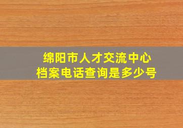 绵阳市人才交流中心档案电话查询是多少号