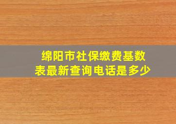 绵阳市社保缴费基数表最新查询电话是多少