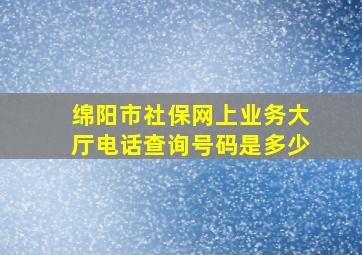 绵阳市社保网上业务大厅电话查询号码是多少