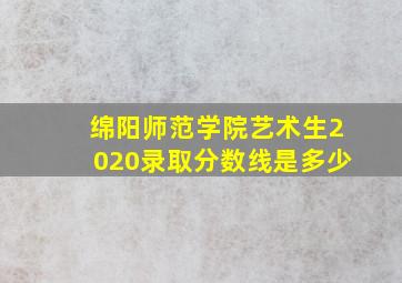 绵阳师范学院艺术生2020录取分数线是多少