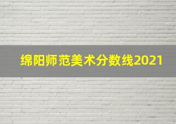 绵阳师范美术分数线2021