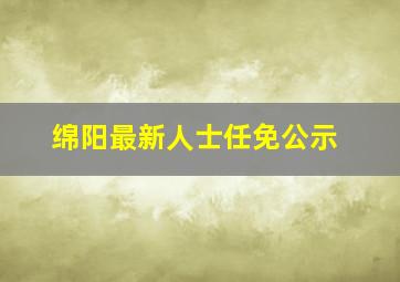 绵阳最新人士任免公示