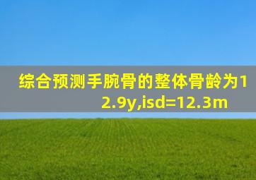 综合预测手腕骨的整体骨龄为12.9y,isd=12.3m