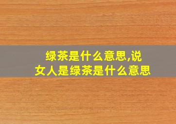 绿茶是什么意思,说女人是绿茶是什么意思