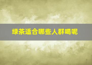 绿茶适合哪些人群喝呢