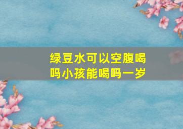 绿豆水可以空腹喝吗小孩能喝吗一岁