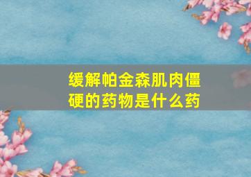 缓解帕金森肌肉僵硬的药物是什么药