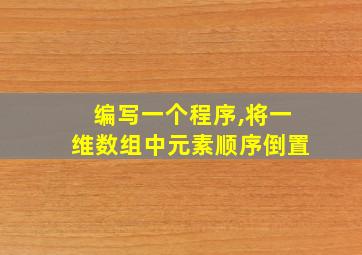 编写一个程序,将一维数组中元素顺序倒置