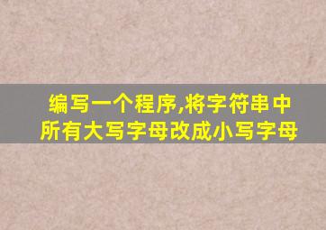 编写一个程序,将字符串中所有大写字母改成小写字母