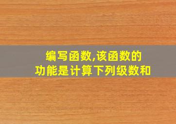 编写函数,该函数的功能是计算下列级数和