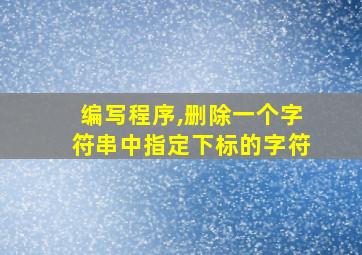 编写程序,删除一个字符串中指定下标的字符