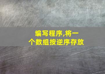 编写程序,将一个数组按逆序存放