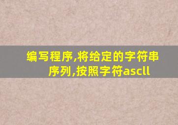 编写程序,将给定的字符串序列,按照字符ascll