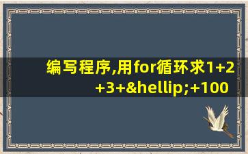 编写程序,用for循环求1+2+3+…+100的值并输出