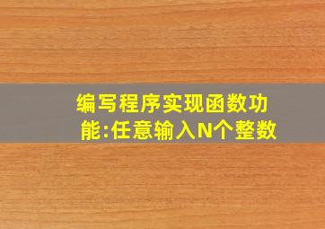 编写程序实现函数功能:任意输入N个整数