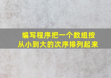 编写程序把一个数组按从小到大的次序排列起来