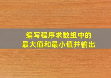 编写程序求数组中的最大值和最小值并输出