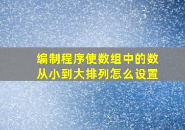 编制程序使数组中的数从小到大排列怎么设置