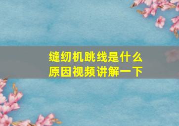 缝纫机跳线是什么原因视频讲解一下