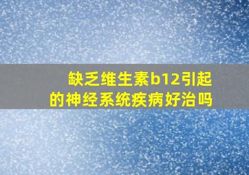 缺乏维生素b12引起的神经系统疾病好治吗