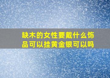 缺木的女性要戴什么饰品可以挂黄金银可以吗