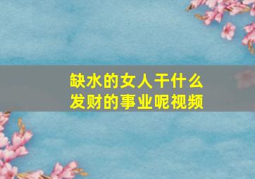 缺水的女人干什么发财的事业呢视频