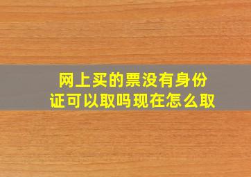 网上买的票没有身份证可以取吗现在怎么取