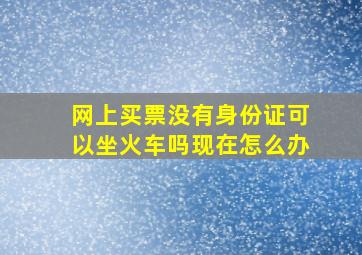 网上买票没有身份证可以坐火车吗现在怎么办