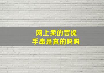 网上卖的菩提手串是真的吗吗